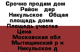 Срочно продам дом  › Район ­ дер. Никульское › Общая площадь дома ­ 60 › Площадь участка ­ 6 › Цена ­ 3 500 000 - Московская обл., Мытищинский р-н, Никульское д. Недвижимость » Дома, коттеджи, дачи продажа   . Московская обл.